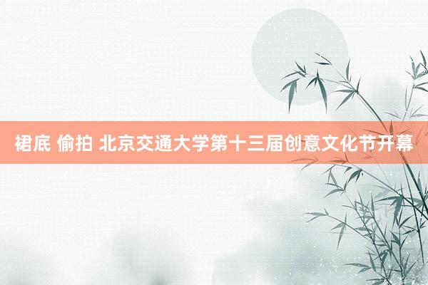 裙底 偷拍 北京交通大学第十三届创意文化节开幕
