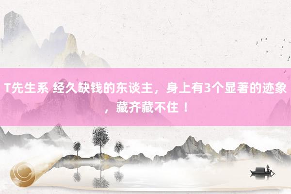 T先生系 经久缺钱的东谈主，身上有3个显著的迹象，藏齐藏不住 ！