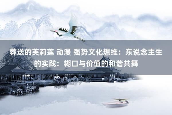 葬送的芙莉莲 动漫 强势文化想维：东说念主生的实践：糊口与价值的和谐共舞