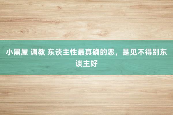 小黑屋 调教 东谈主性最真确的恶，是见不得别东谈主好