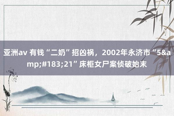 亚洲av 有钱“二奶”招凶祸，2002年永济市“5&#183;21”床柜女尸案侦破始末