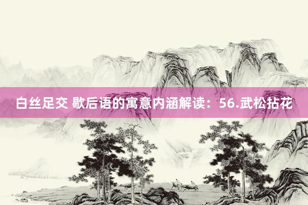 白丝足交 歇后语的寓意内涵解读：56.武松拈花