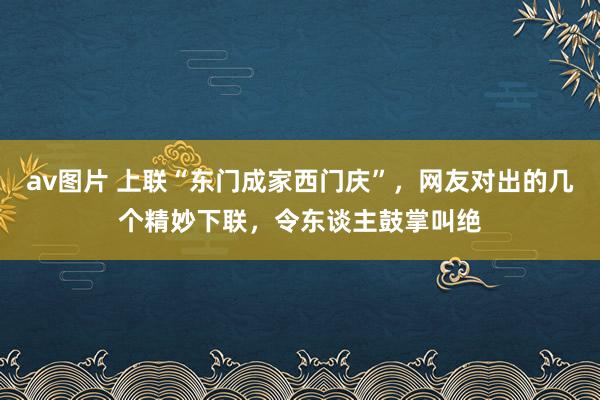 av图片 上联“东门成家西门庆”，网友对出的几个精妙下联，令东谈主鼓掌叫绝