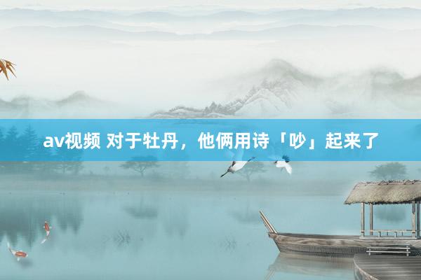 av视频 对于牡丹，他俩用诗「吵」起来了