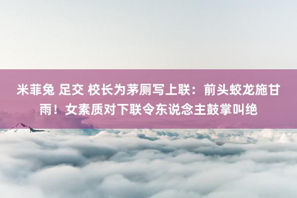米菲兔 足交 校长为茅厕写上联：前头蛟龙施甘雨！女素质对下联令东说念主鼓掌叫绝