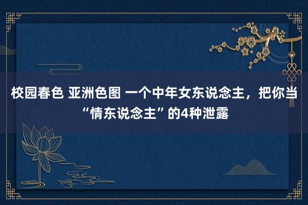 校园春色 亚洲色图 一个中年女东说念主，把你当“情东说念主”的4种泄露