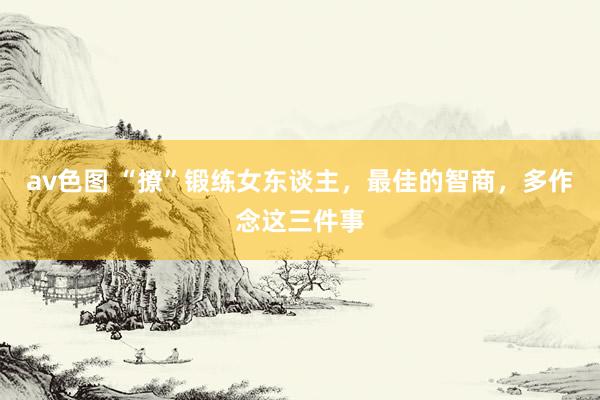 av色图 “撩”锻练女东谈主，最佳的智商，多作念这三件事