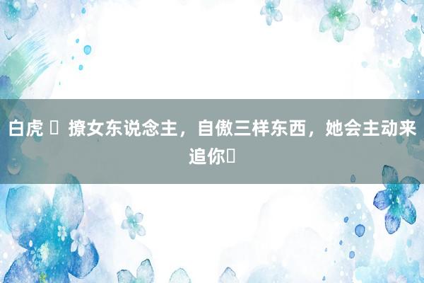 白虎 ​撩女东说念主，自傲三样东西，她会主动来追你￼