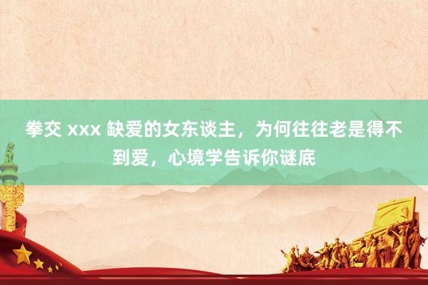 拳交 xxx 缺爱的女东谈主，为何往往老是得不到爱，心境学告诉你谜底