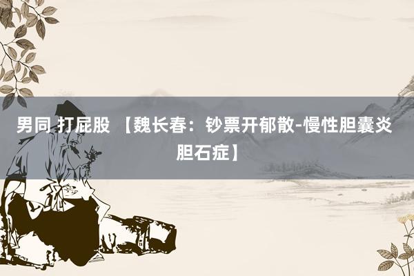 男同 打屁股 【魏长春:钞票开郁散-慢性胆囊炎 胆石症】