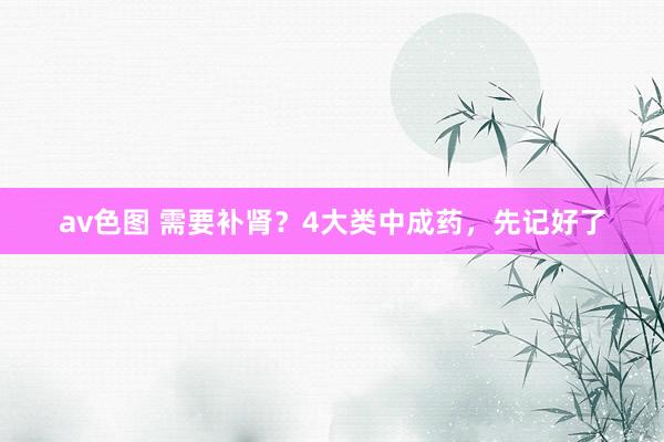 av色图 需要补肾？4大类中成药，先记好了