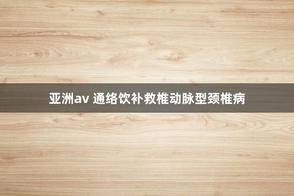 亚洲av 通络饮补救椎动脉型颈椎病