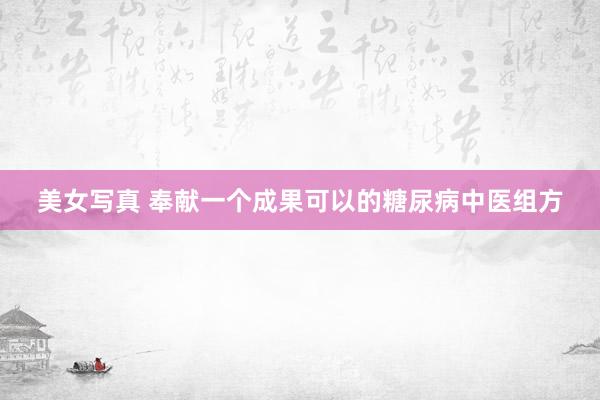美女写真 奉献一个成果可以的糖尿病中医组方