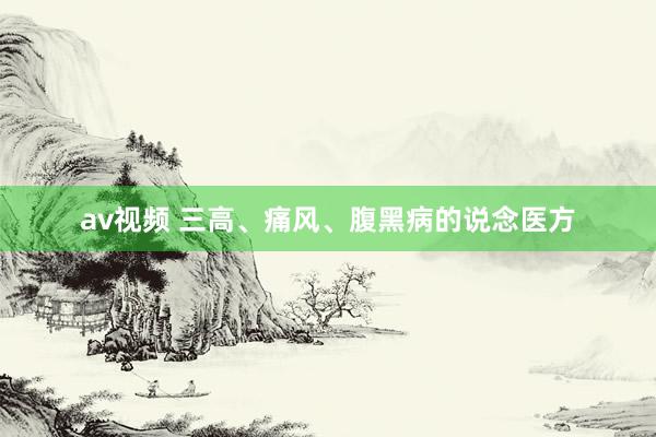 av视频 三高、痛风、腹黑病的说念医方