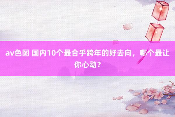 av色图 国内10个最合乎跨年的好去向，哪个最让你心动？