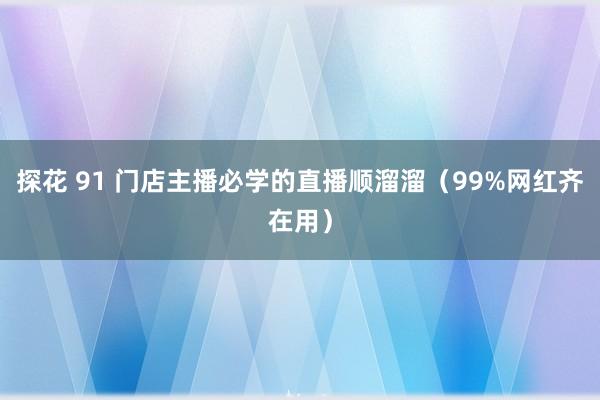 探花 91 门店主播必学的直播顺溜溜（99%网红齐在用）