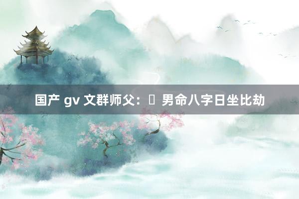 国产 gv 文群师父：​男命八字日坐比劫