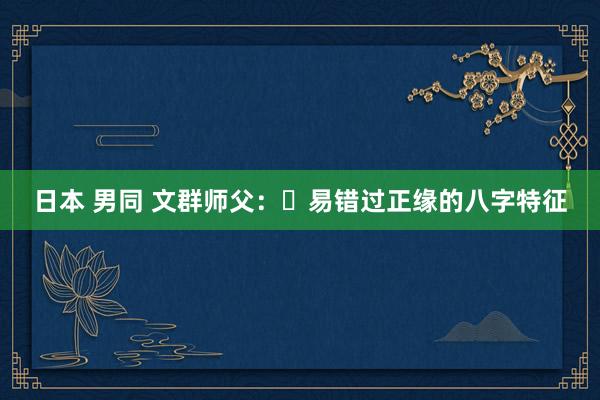 日本 男同 文群师父：​易错过正缘的八字特征