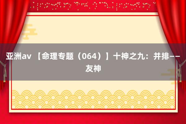 亚洲av 【命理专题（064）】十神之九：并排——友神