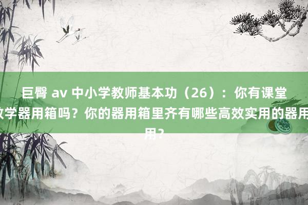 巨臀 av 中小学教师基本功（26）：你有课堂教学器用箱吗？你的器用箱里齐有哪些高效实用的器用？