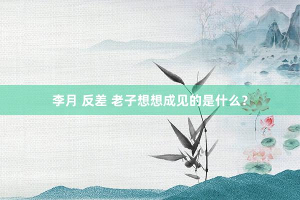 李月 反差 老子想想成见的是什么？