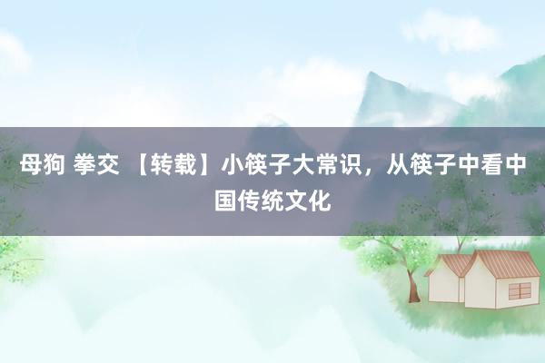 母狗 拳交 【转载】小筷子大常识，从筷子中看中国传统文化