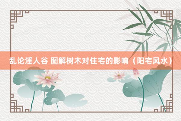 乱论淫人谷 图解树木对住宅的影响（阳宅风水）