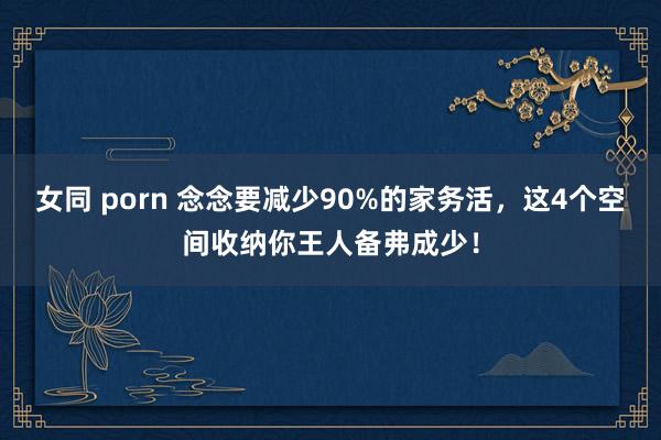 女同 porn 念念要减少90%的家务活，这4个空间收纳你王人备弗成少！