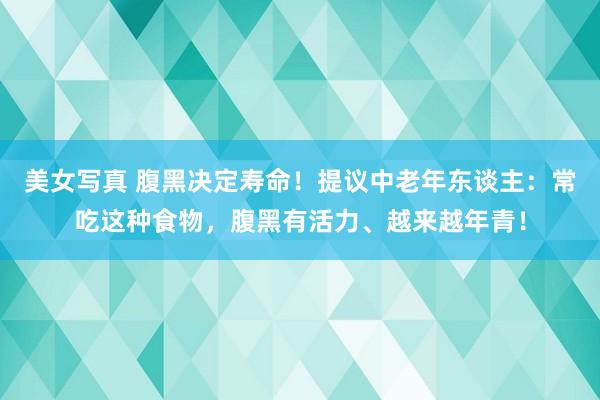 美女写真 腹黑决定寿命！提议中老年东谈主：常吃这种食物，腹黑有活力、越来越年青！