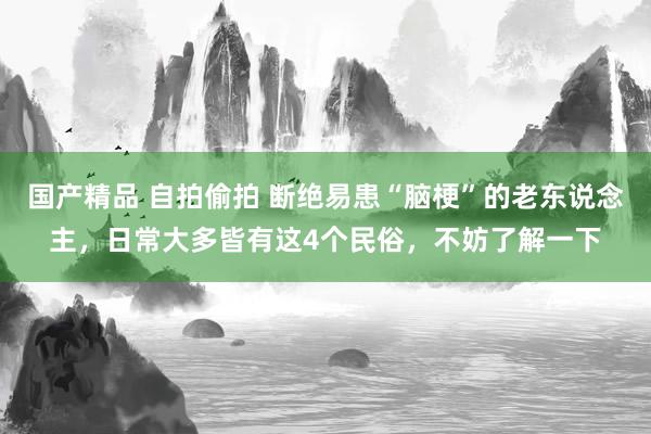 国产精品 自拍偷拍 断绝易患“脑梗”的老东说念主，日常大多皆有这4个民俗，不妨了解一下