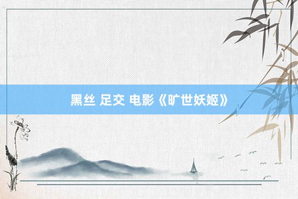 黑丝 足交 电影《旷世妖姬》