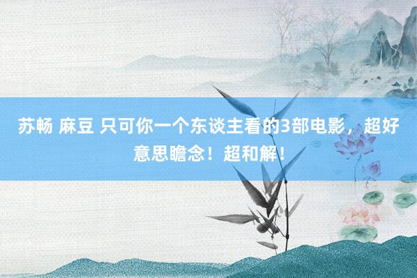 苏畅 麻豆 只可你一个东谈主看的3部电影，超好意思瞻念！超和解！