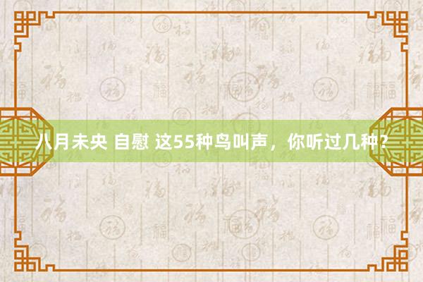 八月未央 自慰 这55种鸟叫声，你听过几种？