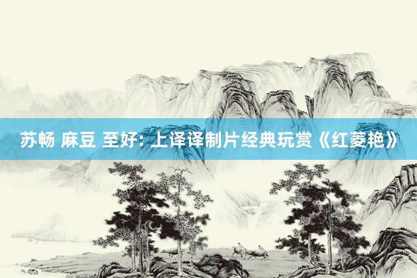 苏畅 麻豆 至好: 上译译制片经典玩赏《红菱艳》
