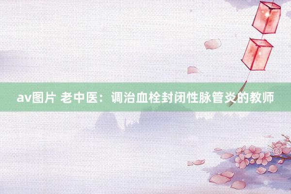 av图片 老中医：调治血栓封闭性脉管炎的教师
