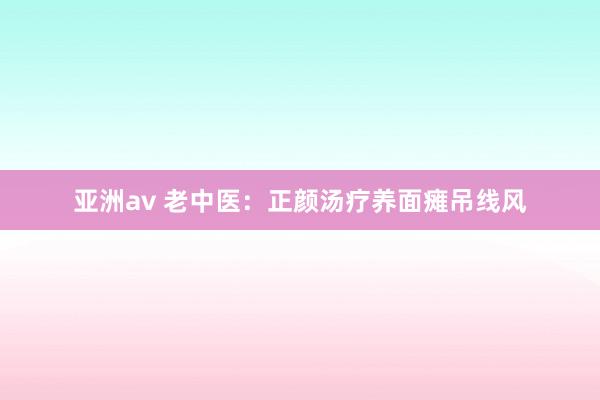 亚洲av 老中医：正颜汤疗养面瘫吊线风