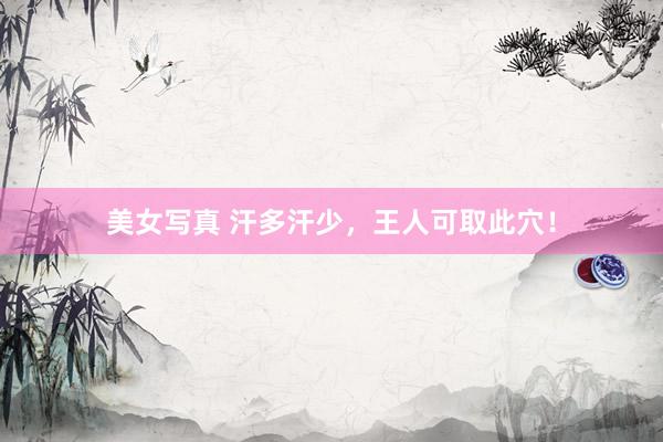 美女写真 汗多汗少，王人可取此穴！