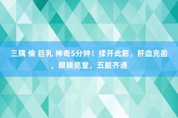 三隅 倫 巨乳 神奇5分钟！揉开此筋，肝血充盈，眼睛亮堂，五脏齐通