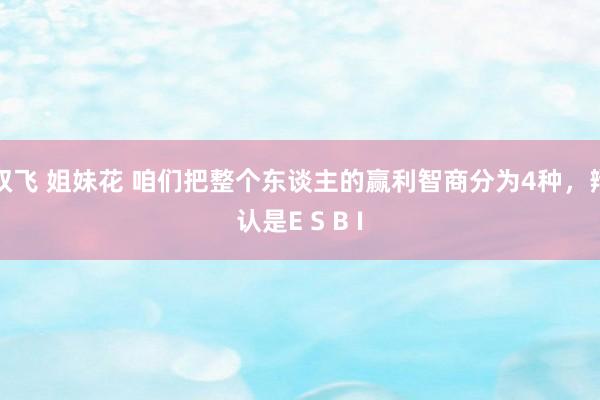 双飞 姐妹花 咱们把整个东谈主的赢利智商分为4种,辩认是E S B I