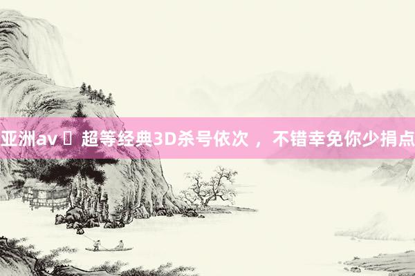 亚洲av ​超等经典3D杀号依次 ，不错幸免你少捐点