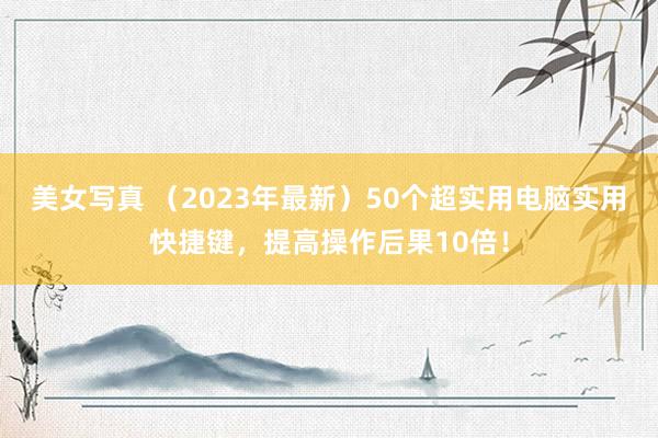 美女写真 （2023年最新）50个超实用电脑实用快捷键，提高操作后果10倍！