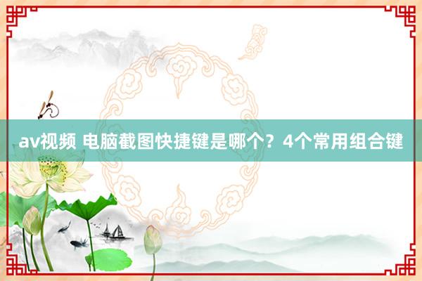 av视频 电脑截图快捷键是哪个？4个常用组合键
