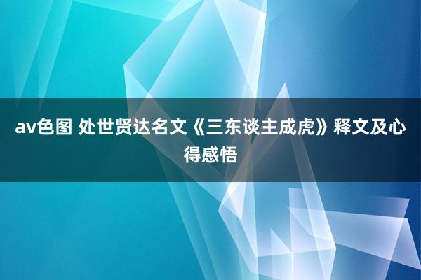 av色图 处世贤达名文《三东谈主成虎》释文及心得感悟