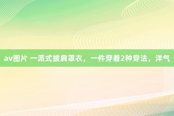av图片 一派式披肩罩衣，一件穿着2种穿法，洋气