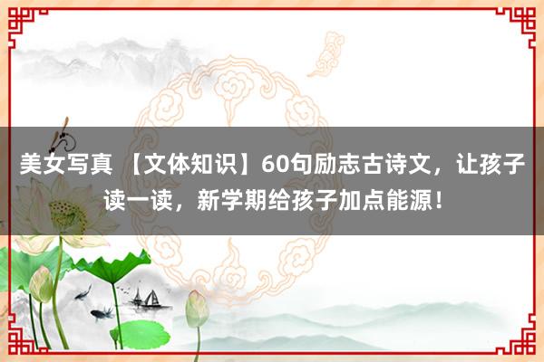 美女写真 【文体知识】60句励志古诗文，让孩子读一读，新学期给孩子加点能源！