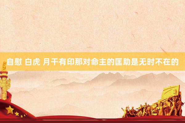 自慰 白虎 月干有印那对命主的匡助是无时不在的
