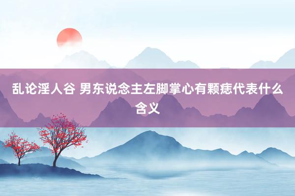 乱论淫人谷 男东说念主左脚掌心有颗痣代表什么含义